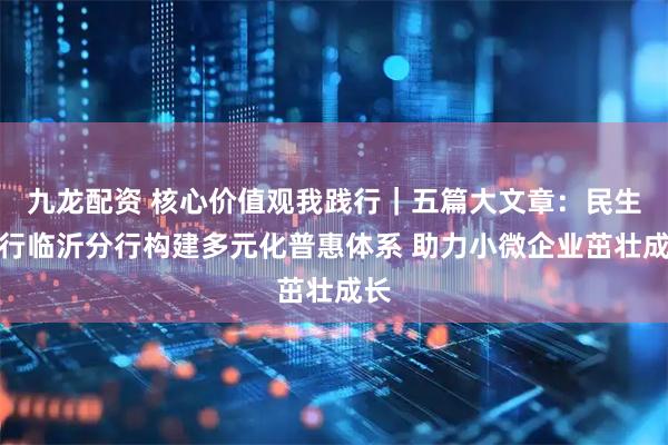 九龙配资 核心价值观我践行｜五篇大文章：民生银行临沂分行构建多元化普惠体系 助力小微企业茁壮成长