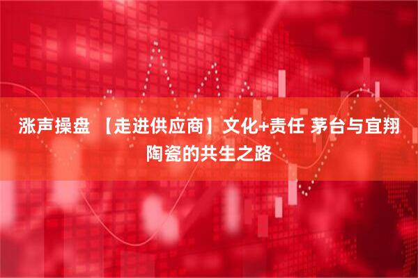 涨声操盘 【走进供应商】文化+责任 茅台与宜翔陶瓷的共生之路
