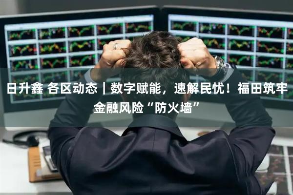 日升鑫 各区动态｜数字赋能，速解民忧！福田筑牢金融风险“防火墙”