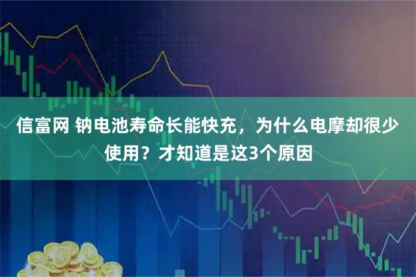 信富网 钠电池寿命长能快充，为什么电摩却很少使用？才知道是这3个原因