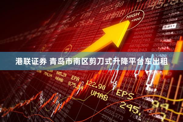 港联证券 青岛市南区剪刀式升降平台车出租