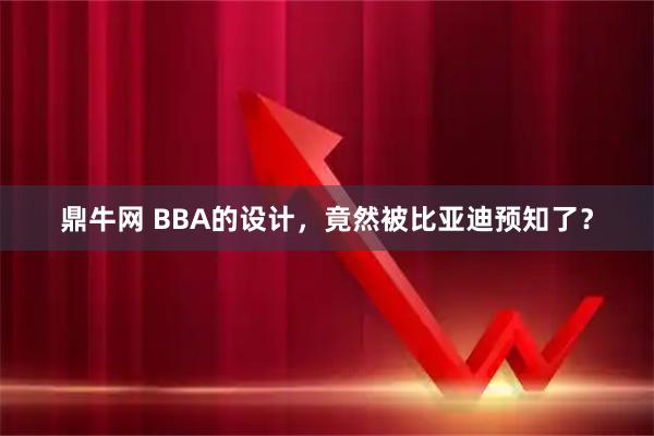 鼎牛网 BBA的设计，竟然被比亚迪预知了？