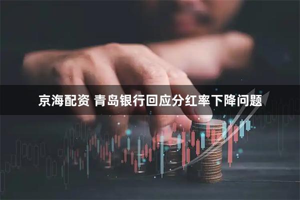 京海配资 青岛银行回应分红率下降问题