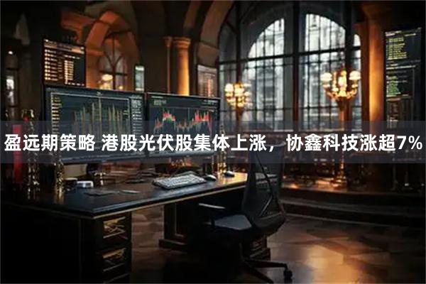 盈远期策略 港股光伏股集体上涨，协鑫科技涨超7%