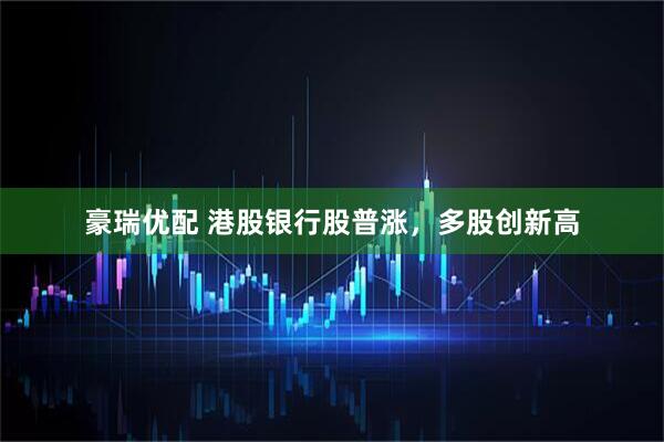 豪瑞优配 港股银行股普涨，多股创新高