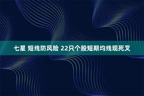 七星 短线防风险 22只个股短期均线现死叉