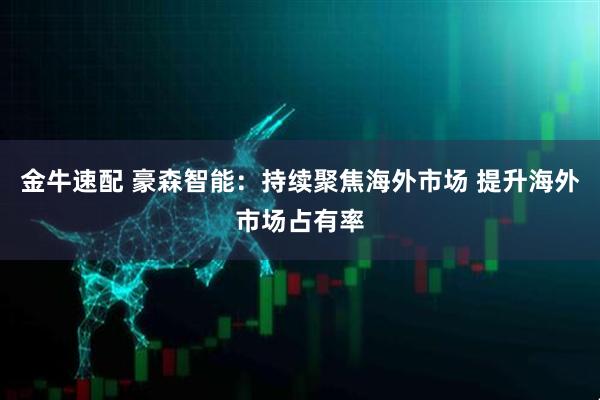 金牛速配 豪森智能：持续聚焦海外市场 提升海外市场占有率