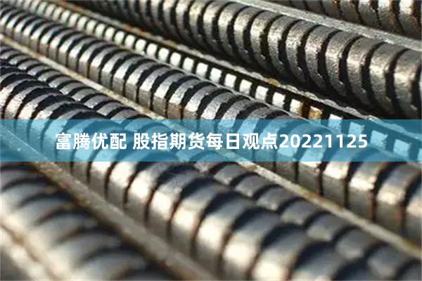 富腾优配 股指期货每日观点20221125