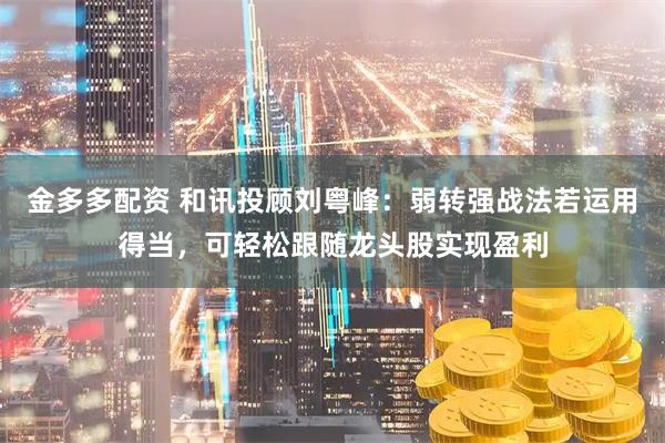 金多多配资 和讯投顾刘粤峰：弱转强战法若运用得当，可轻松跟随龙头股实现盈利