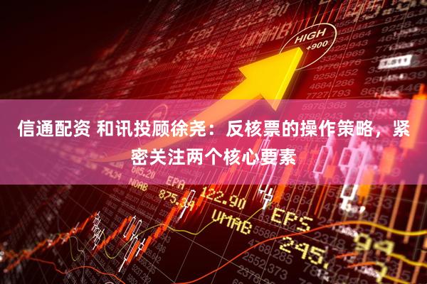 信通配资 和讯投顾徐尧：反核票的操作策略，紧密关注两个核心要素