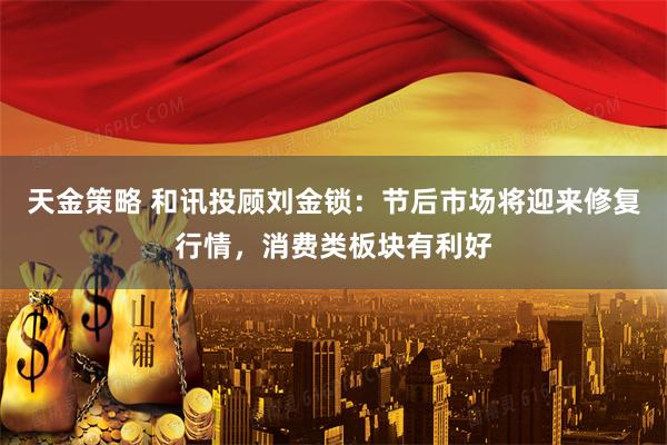 天金策略 和讯投顾刘金锁：节后市场将迎来修复行情，消费类板块有利好