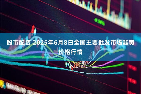 股市配资 2025年6月8日全国主要批发市场韭黄价格行情