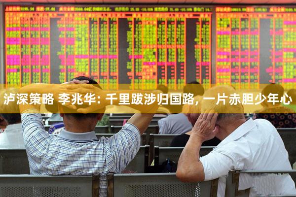 泸深策略 李兆华: 千里跋涉归国路, 一片赤胆少年心