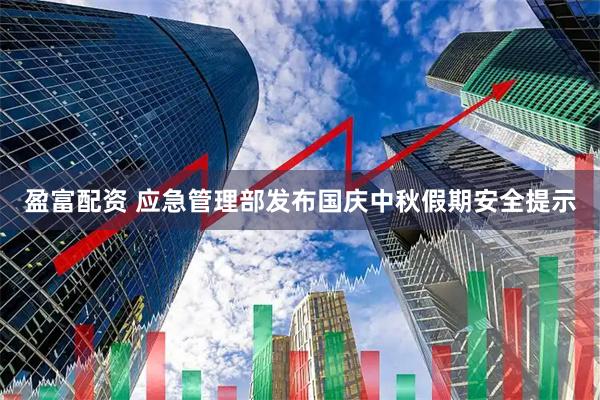 盈富配资 应急管理部发布国庆中秋假期安全提示