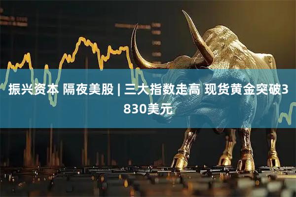 振兴资本 隔夜美股 | 三大指数走高 现货黄金突破3830美元