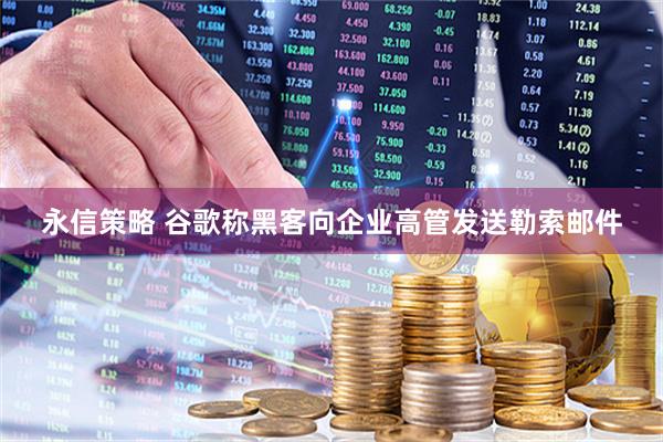 永信策略 谷歌称黑客向企业高管发送勒索邮件