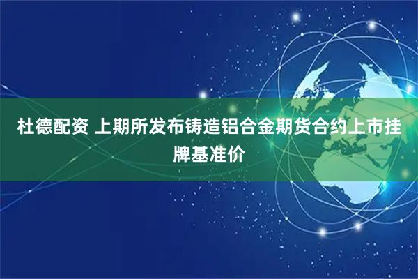 杜德配资 上期所发布铸造铝合金期货合约上市挂牌基准价