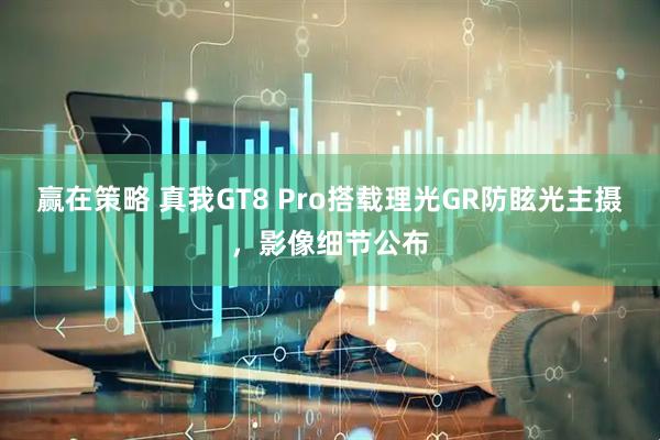 赢在策略 真我GT8 Pro搭载理光GR防眩光主摄，影像细节公布
