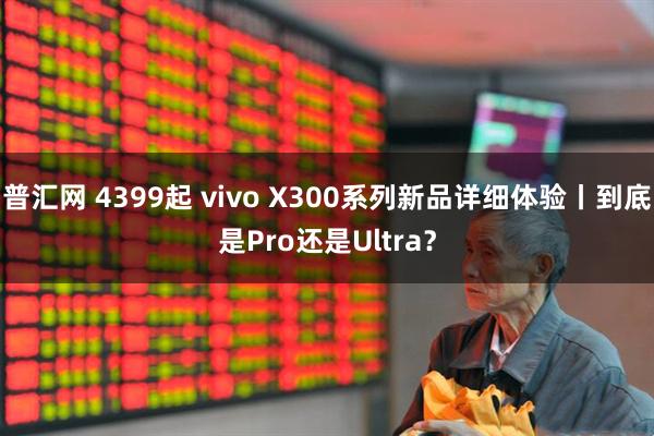 普汇网 4399起 vivo X300系列新品详细体验丨到底是Pro还是Ultra?