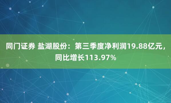 同门证券 盐湖股份：第三季度净利润19.88亿元，同比增长113.97%