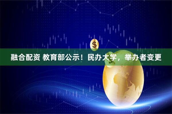 融合配资 教育部公示！民办大学，举办者变更