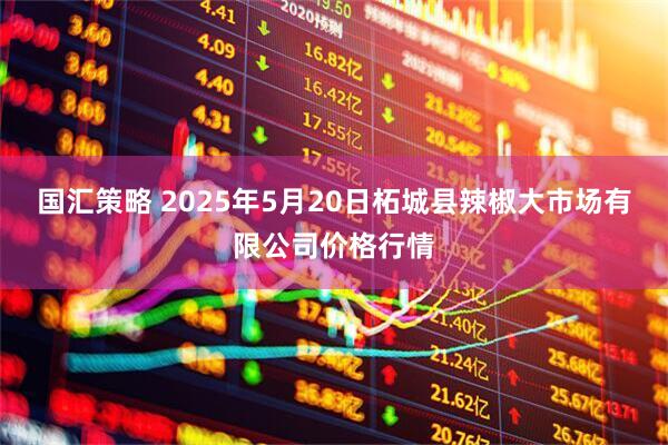 国汇策略 2025年5月20日柘城县辣椒大市场有限公司价格行情