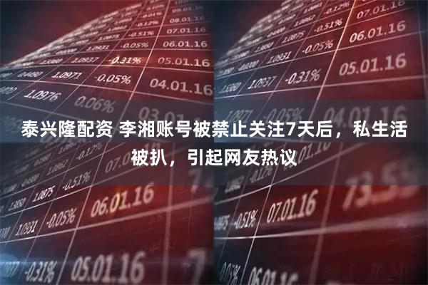 泰兴隆配资 李湘账号被禁止关注7天后，私生活被扒，引起网友热议