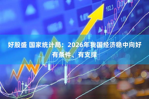 好股盛 国家统计局：2026年我国经济稳中向好有条件、有支撑