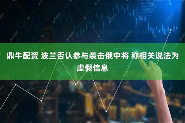 鼎牛配资 波兰否认参与袭击俄中将 称相关说法为虚假信息
