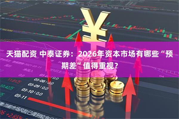 天猫配资 中泰证券：2026年资本市场有哪些“预期差”值得重视？