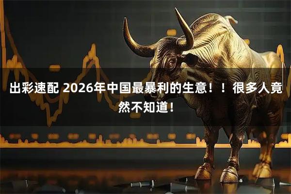 出彩速配 2026年中国最暴利的生意！！很多人竟然不知道！