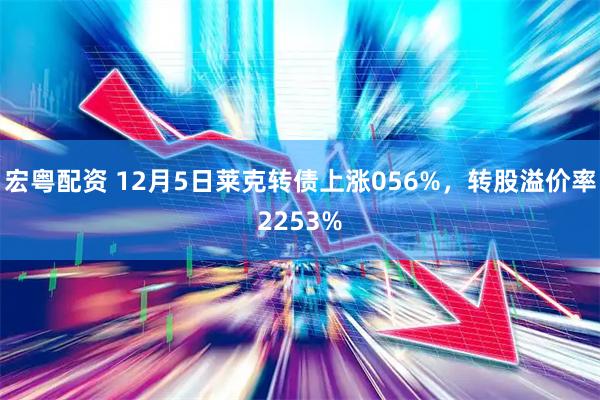 宏粤配资 12月5日莱克转债上涨056%，转股溢价率2253%