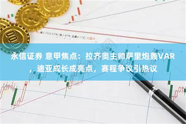 永信证券 意甲焦点：拉齐奥主帅萨里炮轰VAR，迪亚成长成亮点，赛程争议引热议