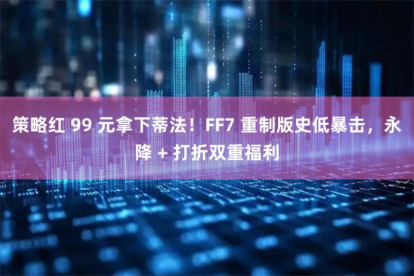 策略红 99 元拿下蒂法！FF7 重制版史低暴击，永降 + 打折双重福利