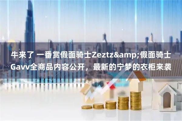牛来了 一番赏假面骑士Zeztz&假面骑士Gavv全商品内容公开,最新的宁梦的衣柜来袭