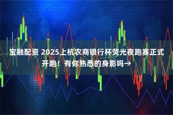 宝融配资 2025上杭农商银行杯荧光夜跑赛正式开跑!有你熟悉的身影吗→