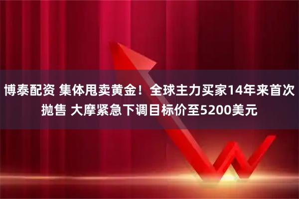 博泰配资 集体甩卖黄金！全球主力买家14年来首次抛售 大摩紧急下调目标价至5200美元