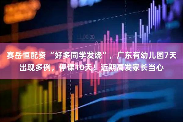 赛岳恒配资 “好多同学发烧”，广东有幼儿园7天出现多例，停课10天！近期高发家长当心
